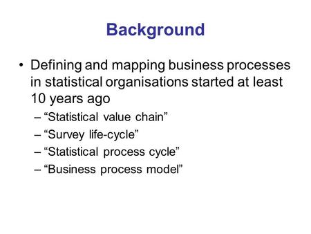 Background Defining and mapping business processes in statistical organisations started at least 10 years ago –“Statistical value chain” –“Survey life-cycle”