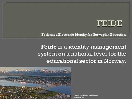 Feide is a identity management system on a national level for the educational sector in Norway. Federated Electronic Identity for Norwegian Education Tromsø,