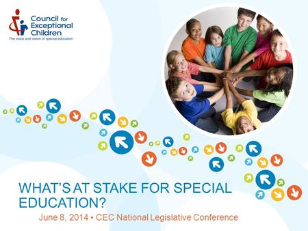 WHAT’S AT STAKE FOR SPECIAL EDUCATION? June 8, 2014 ▪ CEC National Legislative Conference.