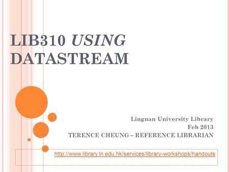 LIB310 USING DATASTREAM Lingnan University Library Feb 2013 TERENCE CHEUNG – REFERENCE LIBRARIAN
