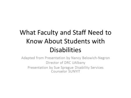 What Faculty and Staff Need to Know About Students with Disabilities Adapted from Presentation by Nancy Belowich-Negron Director of DRC UAlbany Presentation.