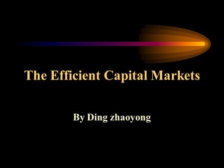 The Efficient Capital Markets By Ding zhaoyong. Main Contents The concept of efficient capital markets Alternative efficient market hypotheses The tests.