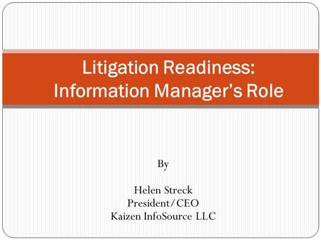 By Helen Streck President/CEO Kaizen InfoSource LLC Litigation Readiness: Information Manager’s Role.