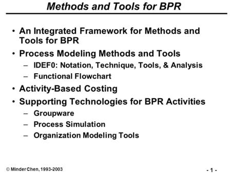- 1 - © Minder Chen, 1993-2003 Methods and Tools for BPR An Integrated Framework for Methods and Tools for BPR Process Modeling Methods and Tools –IDEF0: