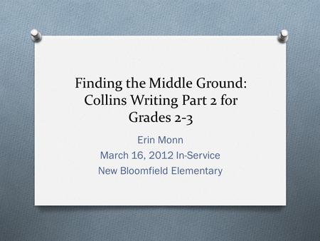 Finding the Middle Ground: Collins Writing Part 2 for Grades 2-3 Erin Monn March 16, 2012 In-Service New Bloomfield Elementary.