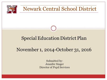 Newark Central School District Special Education District Plan November 1, 2014-October 31, 2016 Submitted by: Jennifer Singer Director of Pupil Services.
