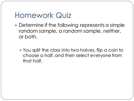 Homework Quiz Determine if the following represents a simple random sample, a random sample, neither, or both. You split the class into two halves, flip.