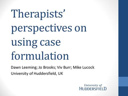 Therapists’ perspectives on using case formulation Dawn Leeming; Jo Brooks; Viv Burr; Mike Lucock University of Huddersfield, UK.