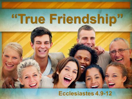 “True Friendship” Ecclesiastes 4.9-12. The very best investments you will ever make in life will be in relationships. Proverbs 18.24 “A man who has friends.