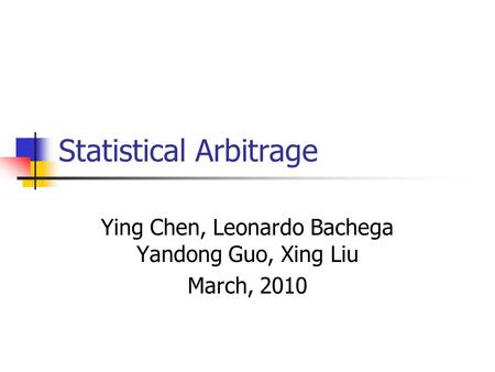 Statistical Arbitrage Ying Chen, Leonardo Bachega Yandong Guo, Xing Liu March, 2010.