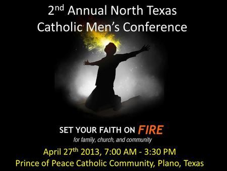 2 nd Annual North Texas Catholic Men’s Conference April 27 th 2013, 7:00 AM - 3:30 PM Prince of Peace Catholic Community, Plano, Texas.
