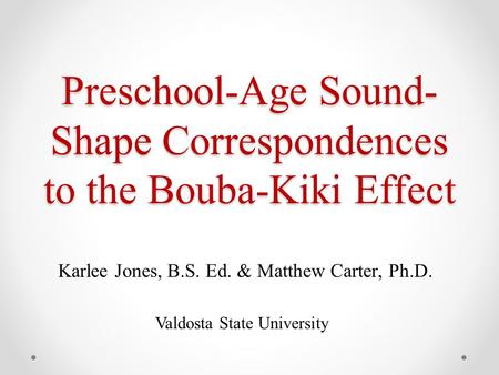 Preschool-Age Sound- Shape Correspondences to the Bouba-Kiki Effect Karlee Jones, B.S. Ed. & Matthew Carter, Ph.D. Valdosta State University.