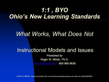 1:1, BYO Ohio’s New Learning Standards What Works, What Does Not Instructional Models and Issues Presented by Roger W. Minier, Ph.D.