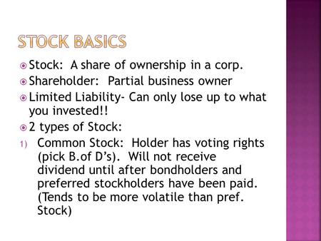  Stock: A share of ownership in a corp.  Shareholder: Partial business owner  Limited Liability- Can only lose up to what you invested!!  2 types of.