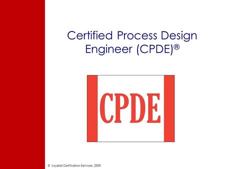 © Loyalist Certification Services, 2009 Certified Process Design Engineer (CPDE) ®