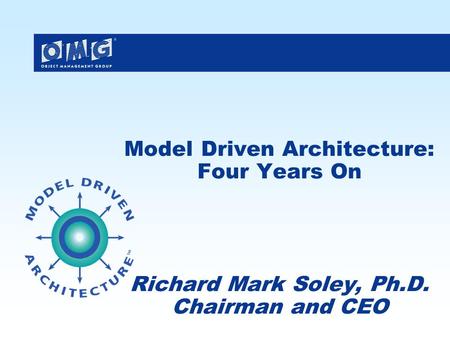 Model Driven Architecture: Four Years On Richard Mark Soley, Ph.D. Chairman and CEO.