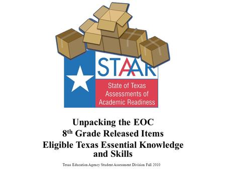 Unpacking the EOC 8 th Grade Released Items Eligible Texas Essential Knowledge and Skills Texas Education Agency Student Assessment Division Fall 2010.