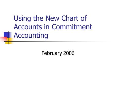 Using the New Chart of Accounts in Commitment Accounting February 2006.