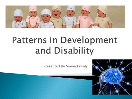 Presented By Sonya Felmly. After this presentation you will be able to  Describe the definitions of development and disability  Understand the importance.