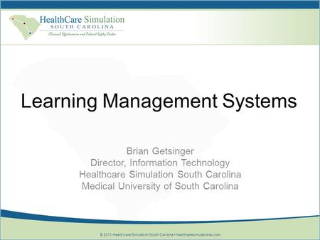 © 2011 Healthcare Simulation South Carolina healthcaresimulationsc.com Learning Management Systems Brian Getsinger Director, Information Technology Healthcare.