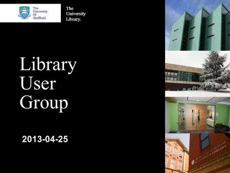 The University Library. Library User Group 2013-04-25.