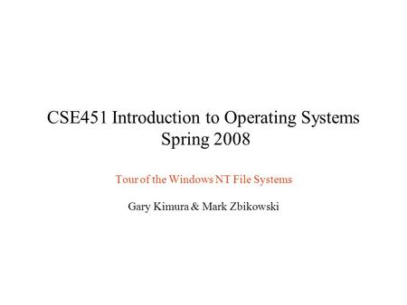 CSE451 Introduction to Operating Systems Spring 2008 Tour of the Windows NT File Systems Gary Kimura & Mark Zbikowski.
