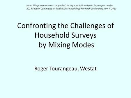 Confronting the Challenges of Household Surveys by Mixing Modes Roger Tourangeau, Westat Note: This presentation accompanied the Keynote Address by Dr.