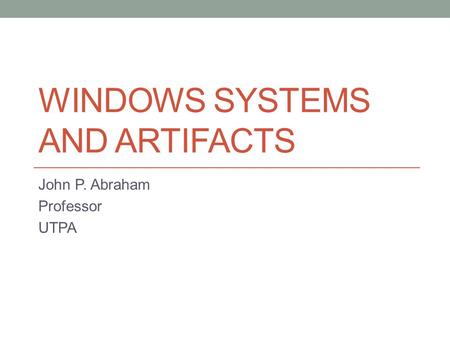 WINDOWS SYSTEMS AND ARTIFACTS John P. Abraham Professor UTPA.