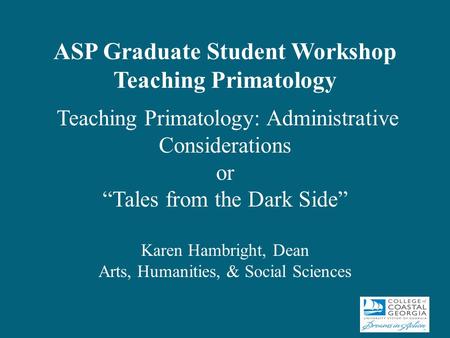 ASP Graduate Student Workshop Teaching Primatology Teaching Primatology: Administrative Considerations or “Tales from the Dark Side” Karen Hambright, Dean.