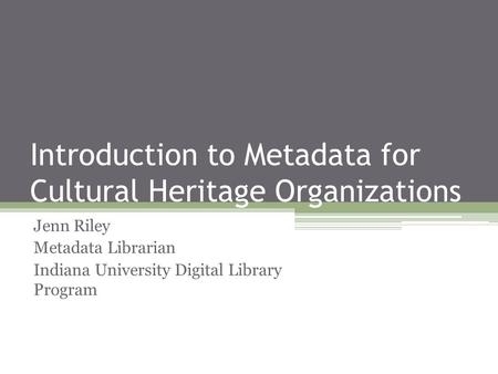 Introduction to Metadata for Cultural Heritage Organizations Jenn Riley Metadata Librarian Indiana University Digital Library Program.