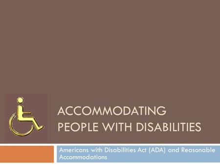 ACCOMMODATING PEOPLE WITH DISABILITIES Americans with Disabilities Act (ADA) and Reasonable Accommodations.