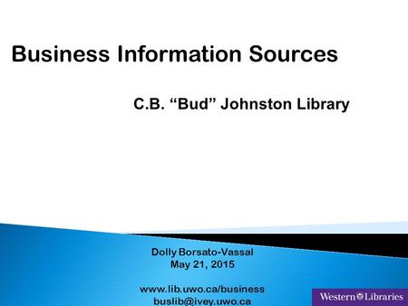 Business Information Sources Dolly Borsato-Vassal May 21, 2015  C.B. “Bud” Johnston Library.