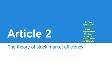 Article 2 The theory of stock market efficiency Dr. Yang April 15, 2015 Group 2 Greg Werthman Kapil Jain Aaron Cyr Richard Oluoha Jen-Chiang La.