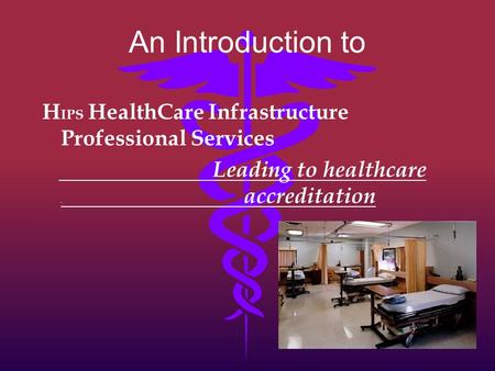 An Introduction to H IPS HealthCare Infrastructure Professional Services Leading to healthcare. accreditation.