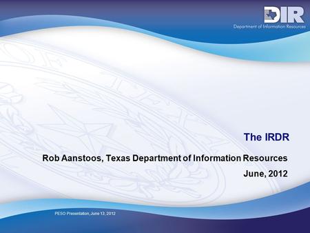 PESO Presentation, June 13, 2012 The IRDR Rob Aanstoos, Texas Department of Information Resources June, 2012.