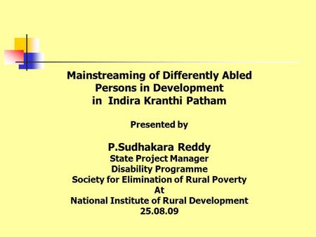 Mainstreaming of Differently Abled Persons in Development in Indira Kranthi Patham Presented by P.Sudhakara Reddy State Project Manager Disability Programme.