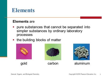 General, Organic, and Biological Chemistry Copyright © 2010 Pearson Education, Inc. 1 Elements are  pure substances that cannot be separated into simpler.