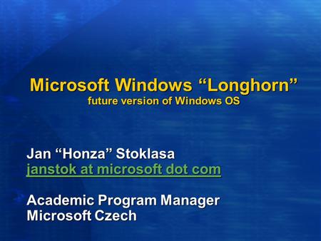 Microsoft Windows “Longhorn” future version of Windows OS Jan “Honza” Stoklasa janstok at microsoft dot com janstok at microsoft dot com Academic Program.