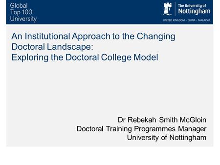 An Institutional Approach to the Changing Doctoral Landscape: Exploring the Doctoral College Model Dr Rebekah Smith McGloin Doctoral Training Programmes.