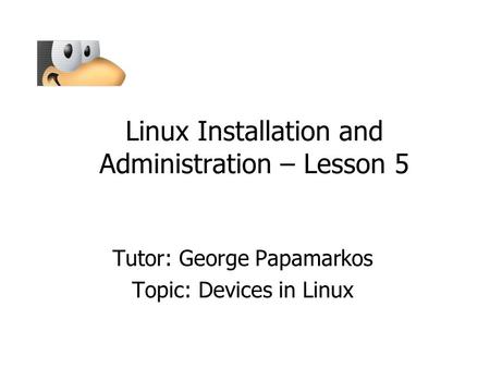 Linux Installation and Administration – Lesson 5 Tutor: George Papamarkos Topic: Devices in Linux.