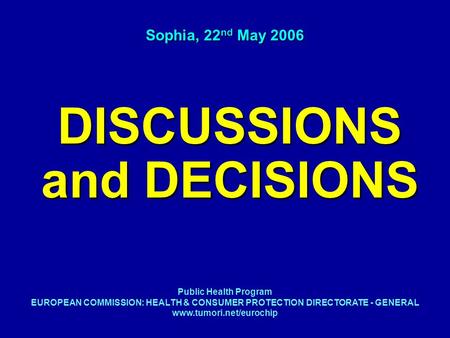 DISCUSSIONS and DECISIONS Sophia, 22 nd May 2006 Public Health Program EUROPEAN COMMISSION: HEALTH & CONSUMER PROTECTION DIRECTORATE - GENERAL www.tumori.net/eurochip.
