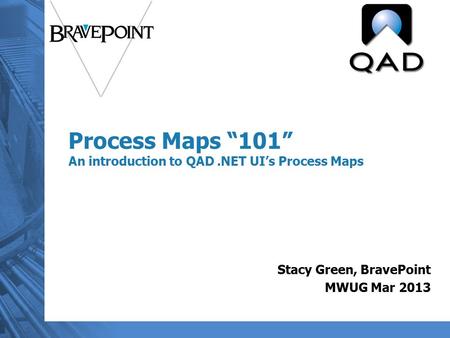 Process Maps “101” An introduction to QAD.NET UI’s Process Maps Stacy Green, BravePoint MWUG Mar 2013.