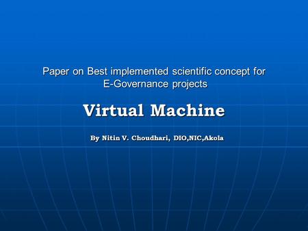 Paper on Best implemented scientific concept for E-Governance projects Virtual Machine By Nitin V. Choudhari, DIO,NIC,Akola.