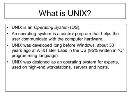 What is UNIX? UNIX is an Operating System (OS). An operating system is a control program that helps the user communicate with the computer hardware. UNIX.