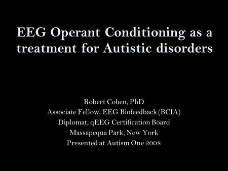 EEG Operant Conditioning as a treatment for Autistic disorders Robert Coben, PhD Associate Fellow, EEG Biofeedback (BCIA) Diplomat, qEEG Certification.