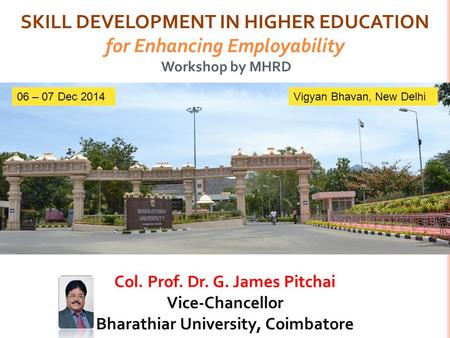 SKILL DEVELOPMENT IN HIGHER EDUCATION for Enhancing Employability Workshop by MHRD Col. Prof. Dr. G. James Pitchai Vice-Chancellor Bharathiar University,