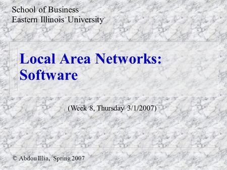 Local Area Networks: Software © Abdou Illia, Spring 2007 School of Business Eastern Illinois University (Week 8, Thursday 3/1/2007)
