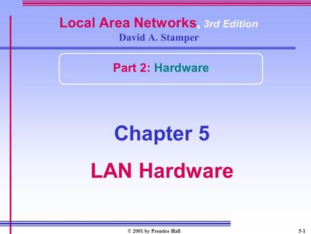 © 2001 by Prentice Hall5-1 Local Area Networks, 3rd Edition David A. Stamper Part 2: Hardware Chapter 5 LAN Hardware.