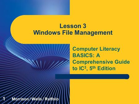 Computer Literacy BASICS: A Comprehensive Guide to IC 3, 5 th Edition Lesson 3 Windows File Management 1 Morrison / Wells / Ruffolo.