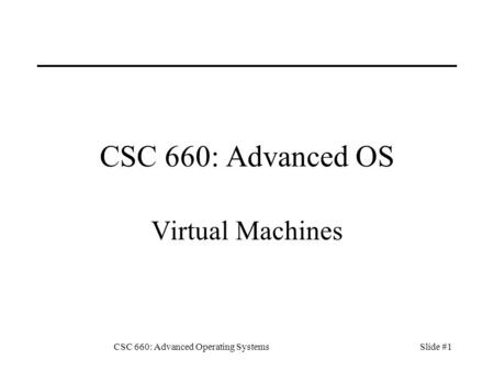 CSC 660: Advanced Operating SystemsSlide #1 CSC 660: Advanced OS Virtual Machines.
